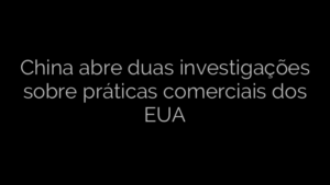 ​China abre duas investigações sobre práticas comerciais dos EUA 